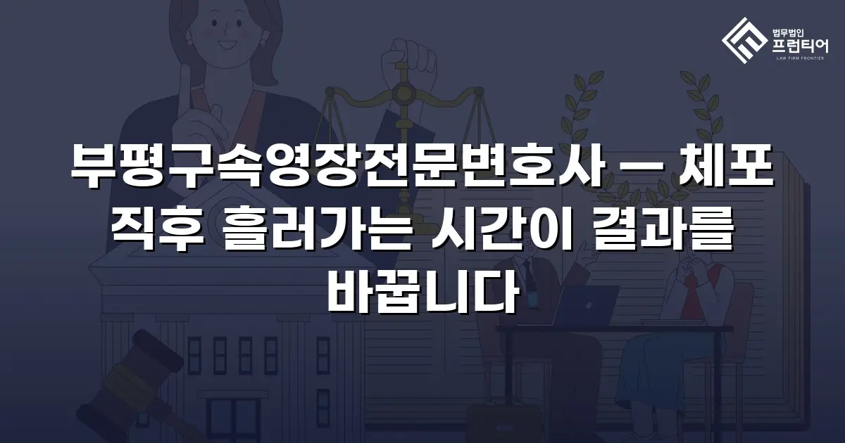 부평구속영장전문변호사 — 체포 직후 흘러가는 시간이 결과를 바꿉니다