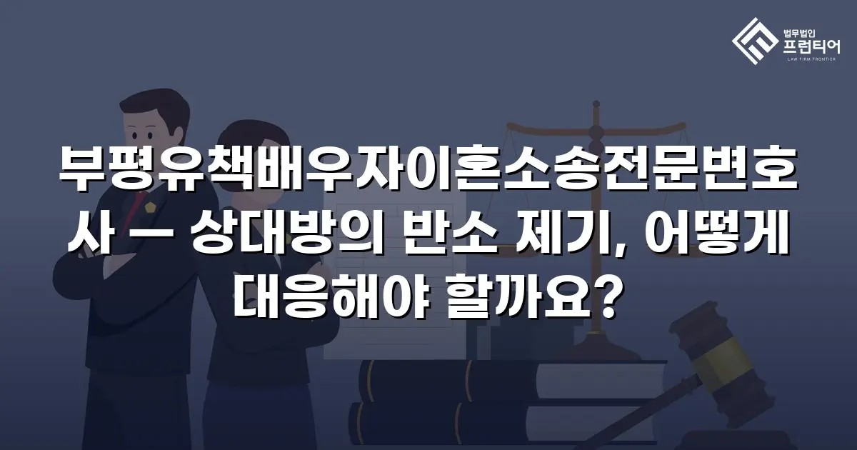 부평유책배우자이혼소송전문변호사 — 상대방의 반소 제기, 어떻게 대응해야 할까요?