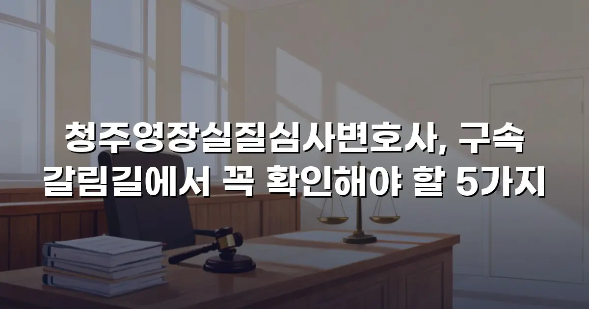 청주영장실질심사변호사, 구속 갈림길에서 꼭 확인해야 할 5가지