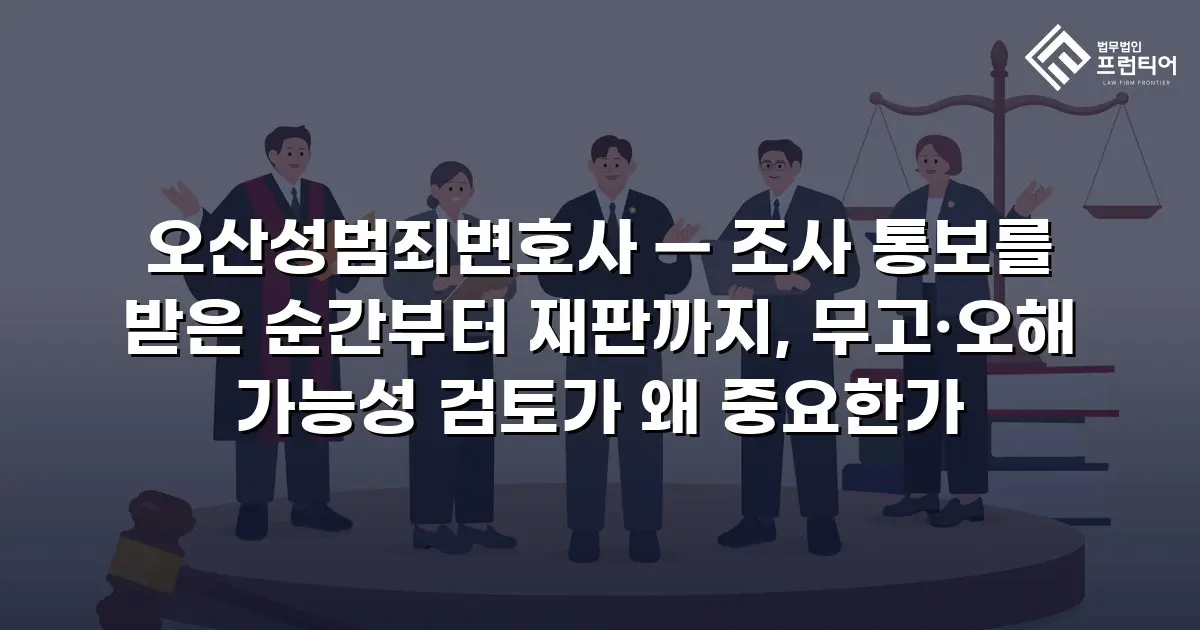 오산성범죄변호사 — 조사 통보를 받은 순간부터 재판까지, 무고·오해 가능성 검토가 왜 중요한가