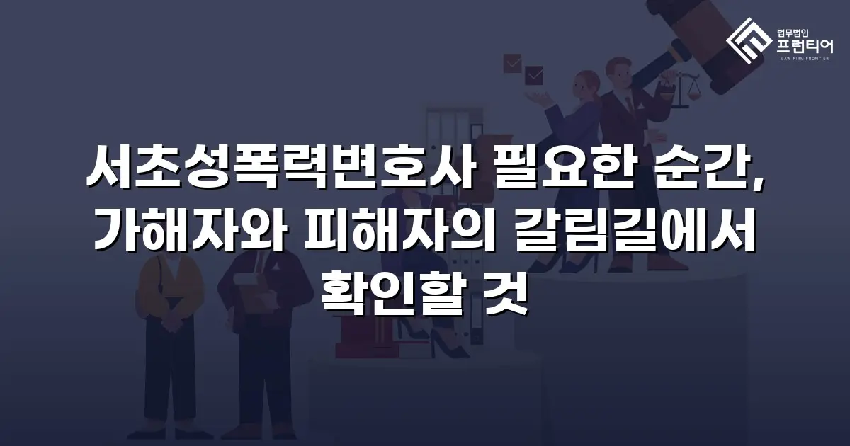 서초성폭력변호사 필요한 순간, 가해자와 피해자의 갈림길에서 확인할 것