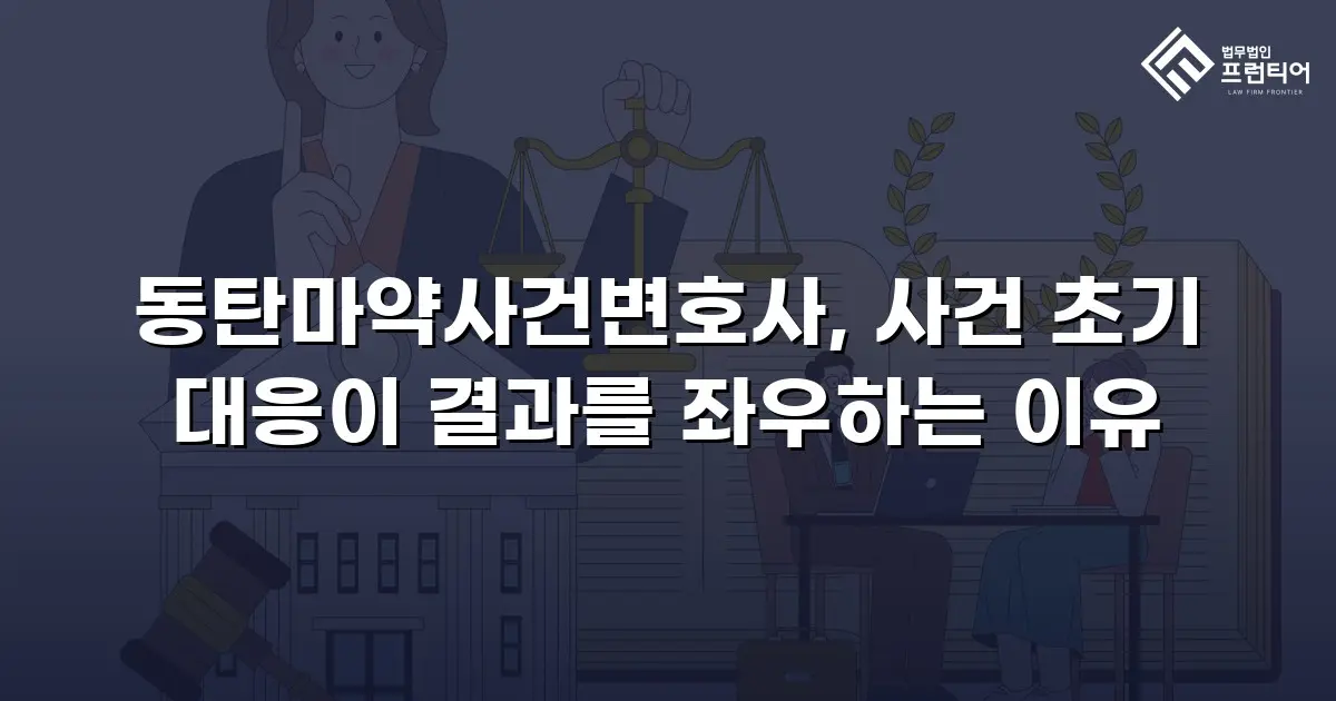 동탄마약사건변호사, 사건 초기 대응이 결과를 좌우하는 이유
