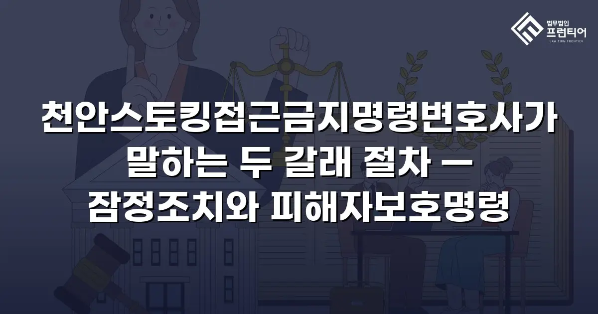 천안스토킹접근금지명령변호사가 말하는 두 갈래 절차 — 잠정조치와 피해자보호명령