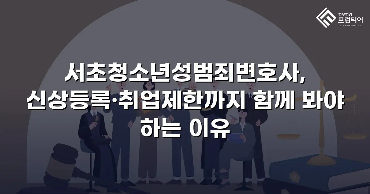 서초청소년성범죄변호사, 신상등록·취업제한까지 함께 봐야 하는 이유