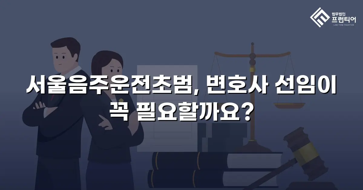 서울음주운전초범, 변호사 선임이 꼭 필요할까요?