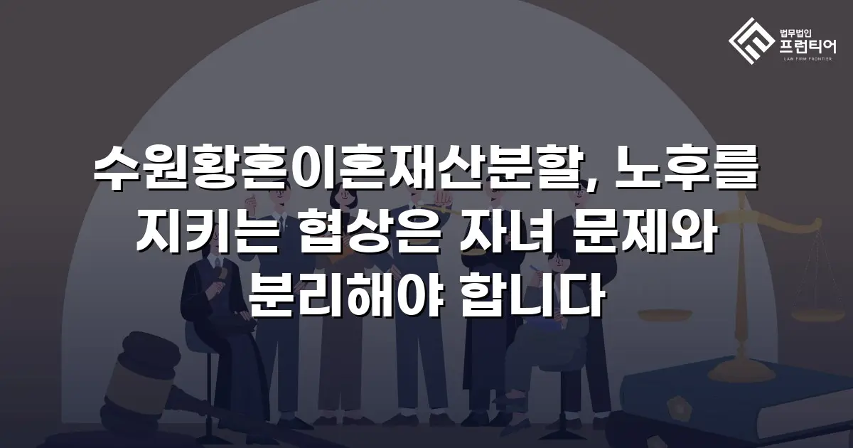 수원황혼이혼재산분할, 노후를 지키는 협상은 자녀 문제와 분리해야 합니다