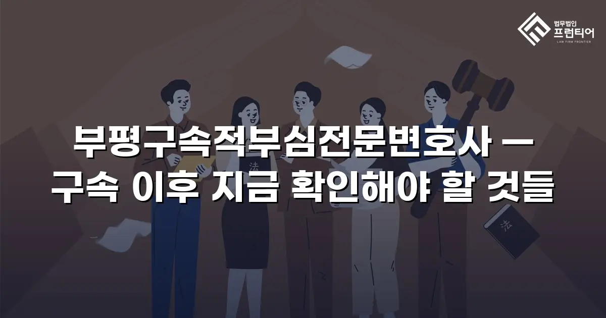 부평구속적부심전문변호사 — 구속 이후 지금 확인해야 할 것들