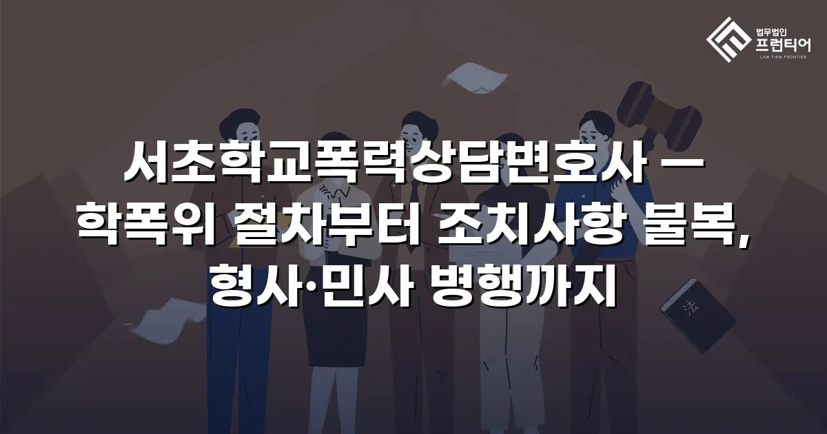 서초학교폭력상담변호사 — 학폭위 절차부터 조치사항 불복, 형사·민사 병행까지