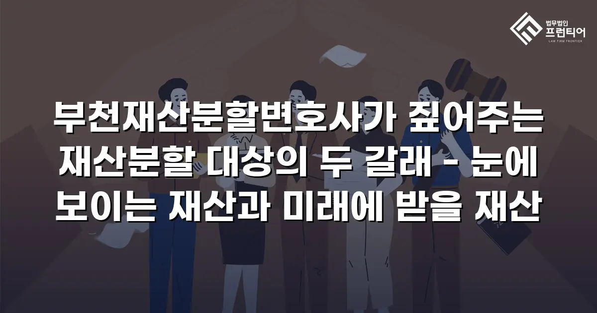부천재산분할변호사가 짚어주는 재산분할 대상의 두 갈래 - 눈에 보이는 재산과 미래에 받을 재산