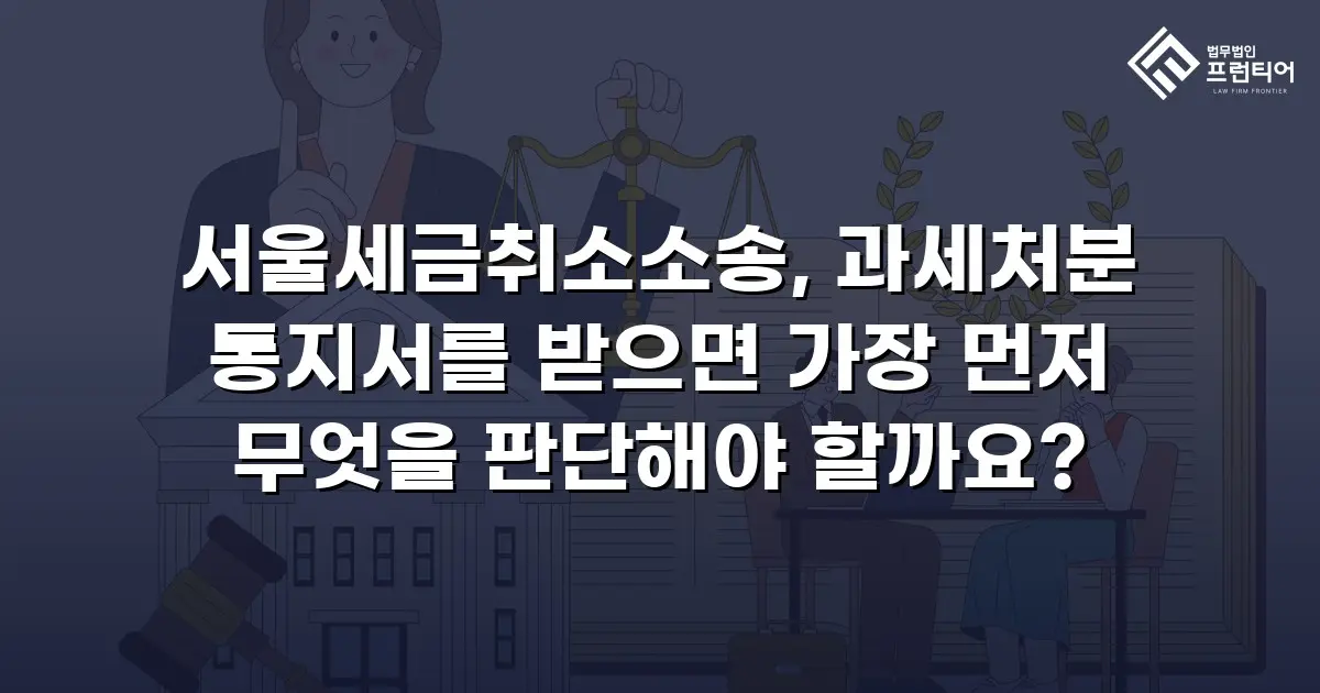 서울세금취소소송, 과세처분 통지서를 받으면 가장 먼저 무엇을 판단해야 할까요?