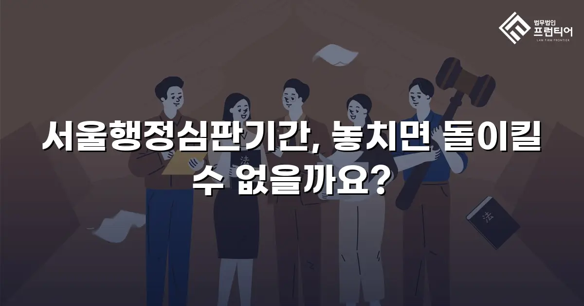 서울행정심판기간, 놓치면 돌이킬 수 없을까요?