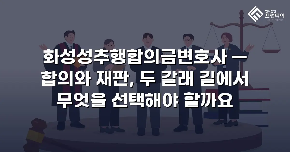 화성성추행합의금변호사 — 합의와 재판, 두 갈래 길에서 무엇을 선택해야 할까요