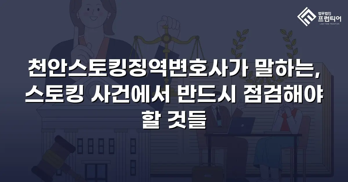 천안스토킹징역변호사가 말하는, 스토킹 사건에서 반드시 점검해야 할 것들