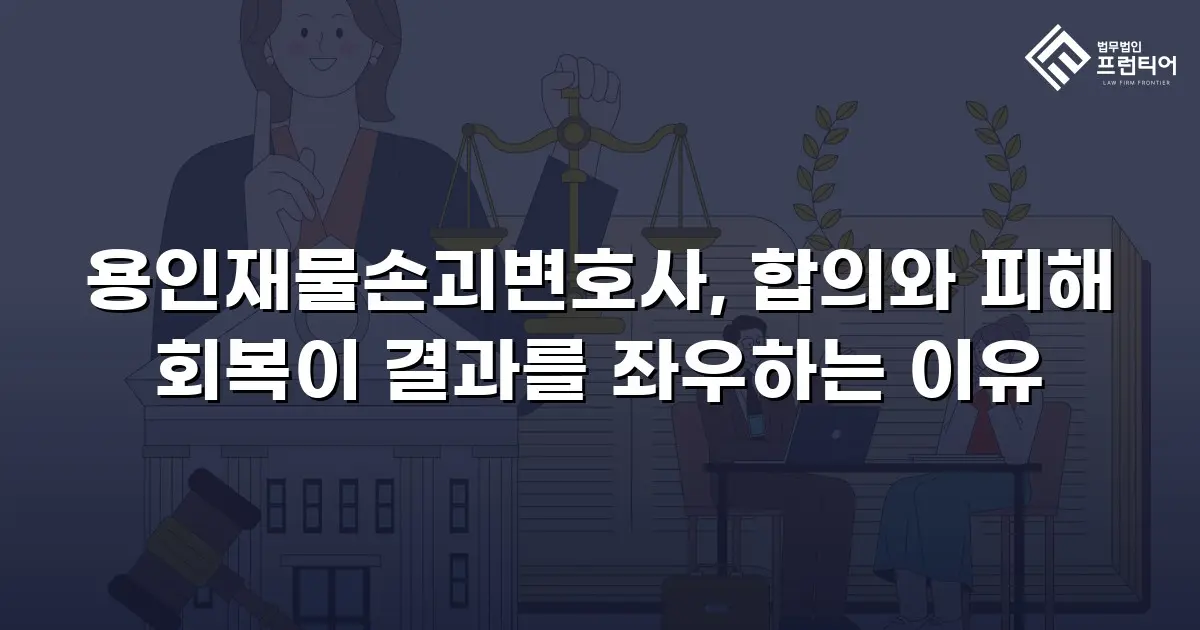 용인재물손괴변호사, 합의와 피해 회복이 결과를 좌우하는 이유