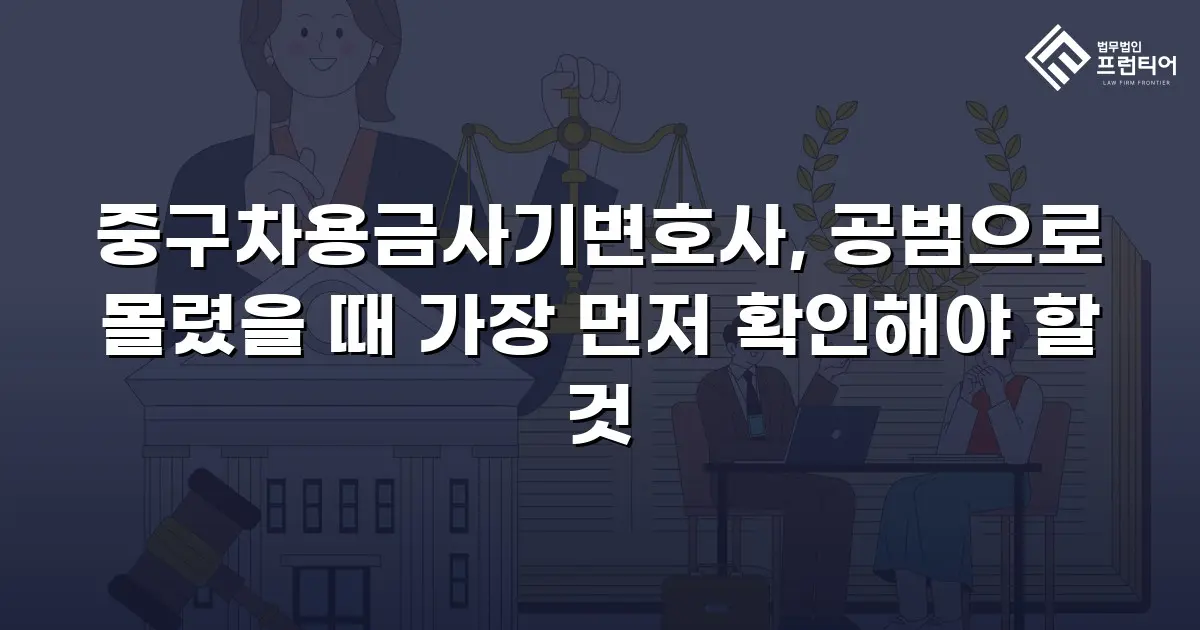 중구차용금사기변호사, 공범으로 몰렸을 때 가장 먼저 확인해야 할 것