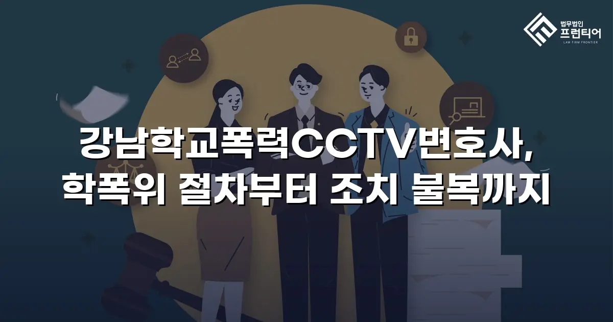 강남학교폭력CCTV변호사, 학폭위 절차부터 조치 불복까지