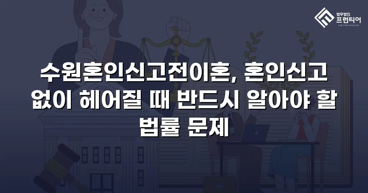 수원혼인신고전이혼, 혼인신고 없이 헤어질 때 반드시 알아야 할 법률 문제