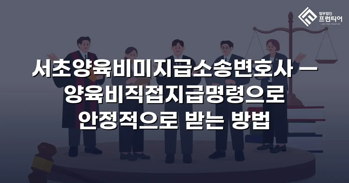 서초양육비미지급소송변호사 — 양육비직접지급명령으로 안정적으로 받는 방법