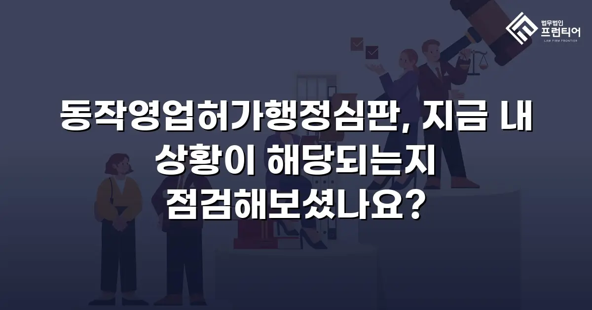 동작영업허가행정심판, 지금 내 상황이 해당되는지 점검해보셨나요?