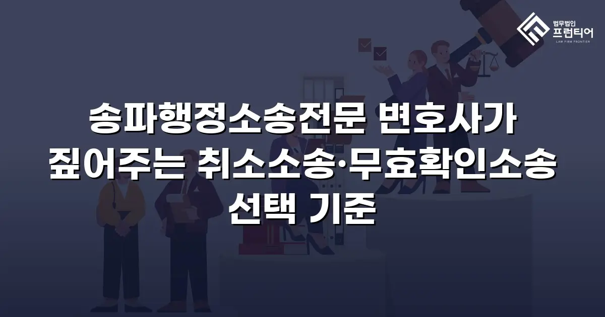 송파행정소송전문 변호사가 짚어주는 취소소송·무효확인소송 선택 기준
