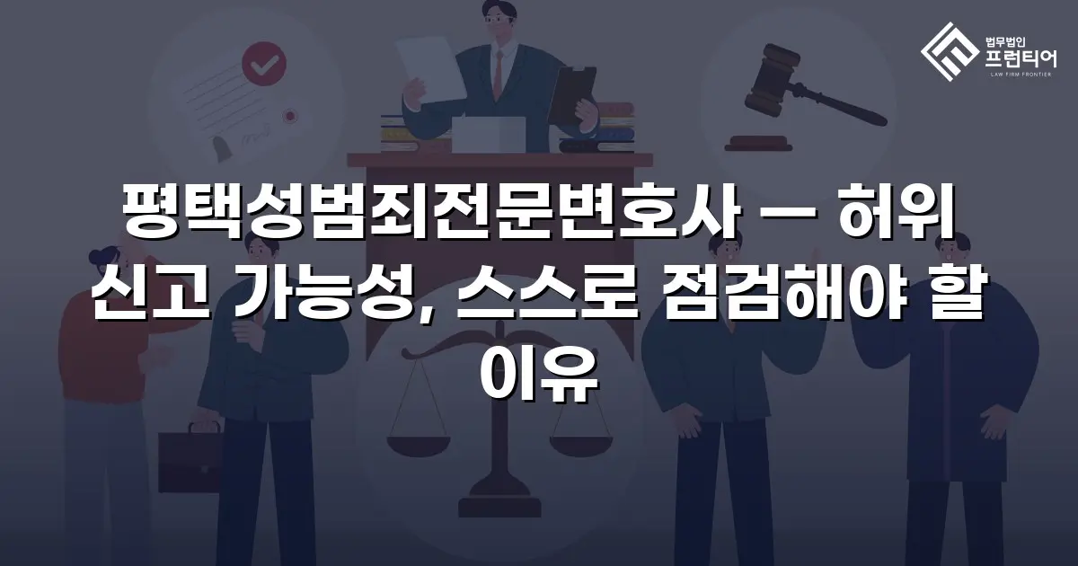 평택성범죄전문변호사 — 허위 신고 가능성, 스스로 점검해야 할 이유