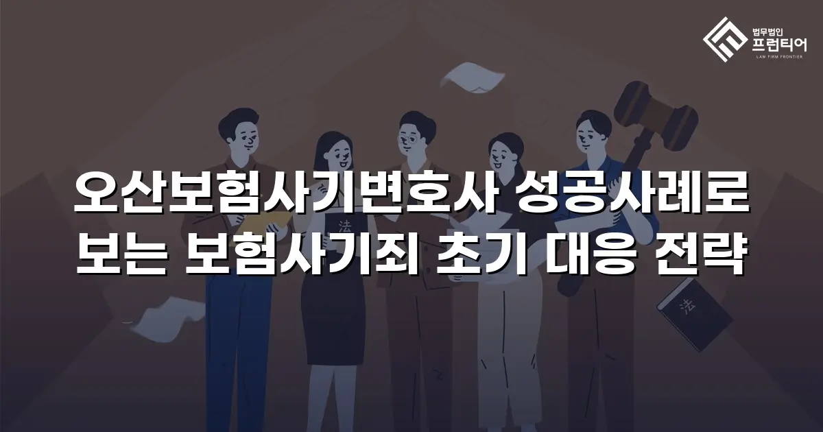 오산보험사기변호사 성공사례로 보는 보험사기죄 초기 대응 전략