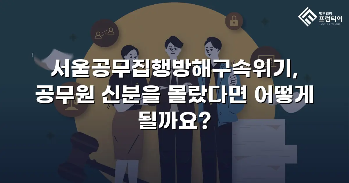 서울공무집행방해구속위기, 공무원 신분을 몰랐다면 어떻게 될까요?