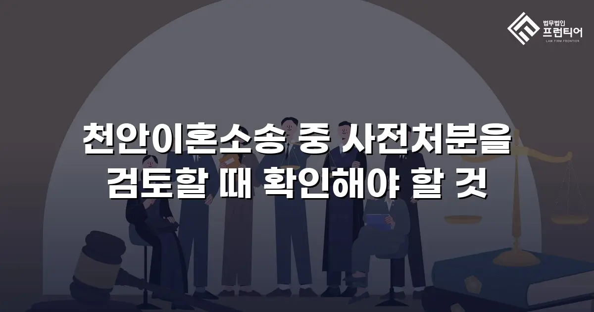 천안이혼소송 중 사전처분을 검토할 때 확인해야 할 것