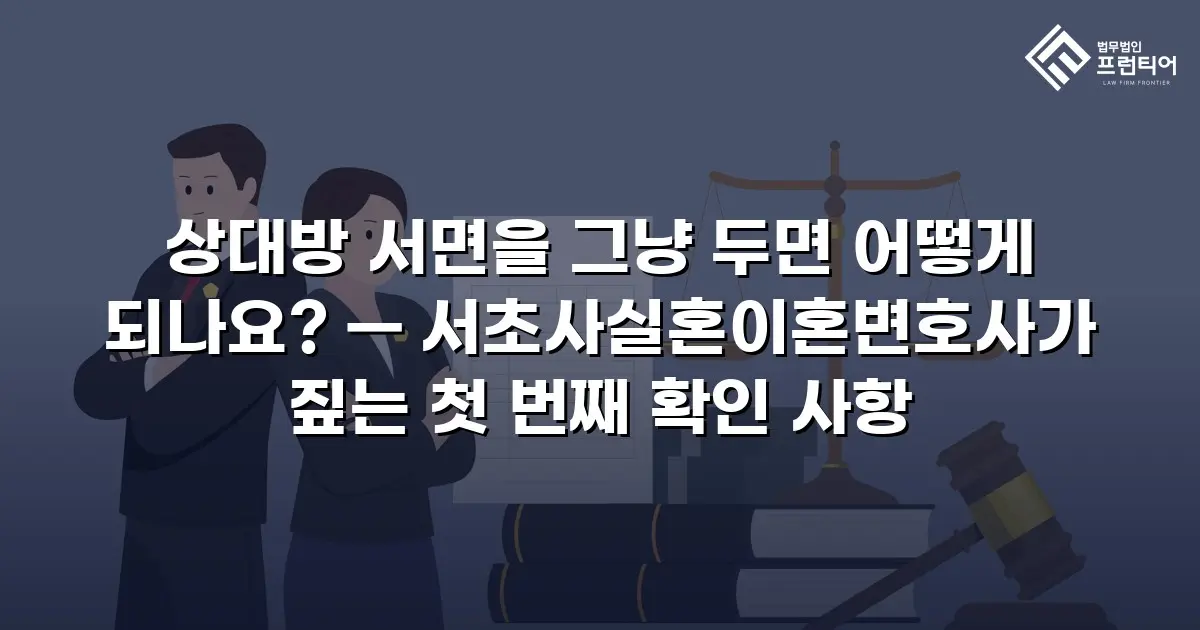 상대방 서면을 그냥 두면 어떻게 되나요? — 서초사실혼이혼변호사가 짚는 첫 번째 확인 사항