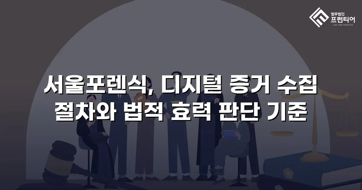 서울포렌식, 디지털 증거 수집 절차와 법적 효력 판단 기준