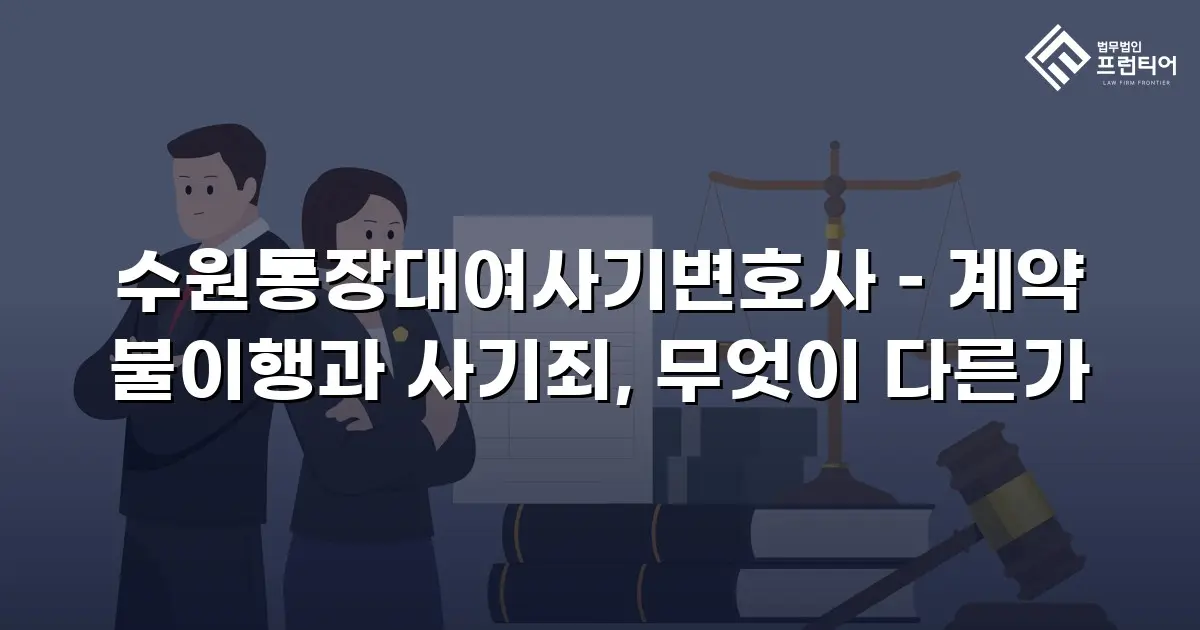 수원통장대여사기변호사 – 계약 불이행과 사기죄, 무엇이 다른가
