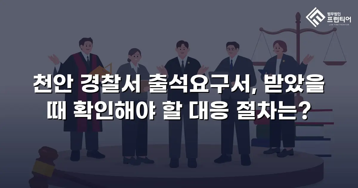천안 경찰서 출석요구서, 받았을 때 확인해야 할 대응 절차는?