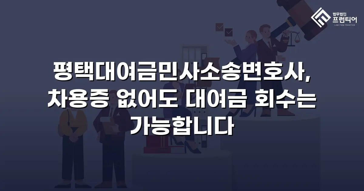 평택대여금민사소송변호사, 차용증 없어도 대여금 회수는 가능합니다