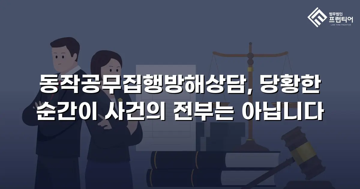 동작공무집행방해상담, 당황한 순간이 사건의 전부는 아닙니다