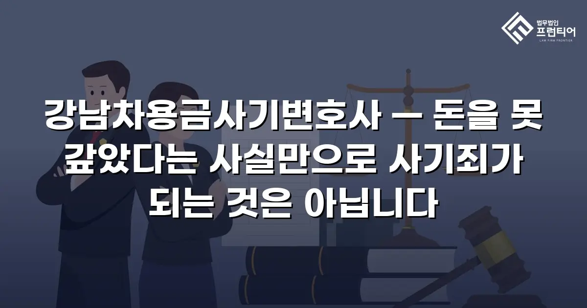 강남차용금사기변호사 — 돈을 못 갚았다는 사실만으로 사기죄가 되는 것은 아닙니다