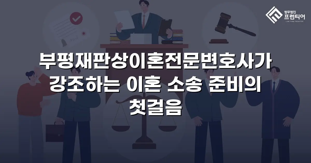 부평재판상이혼전문변호사가 강조하는 이혼 소송 준비의 첫걸음