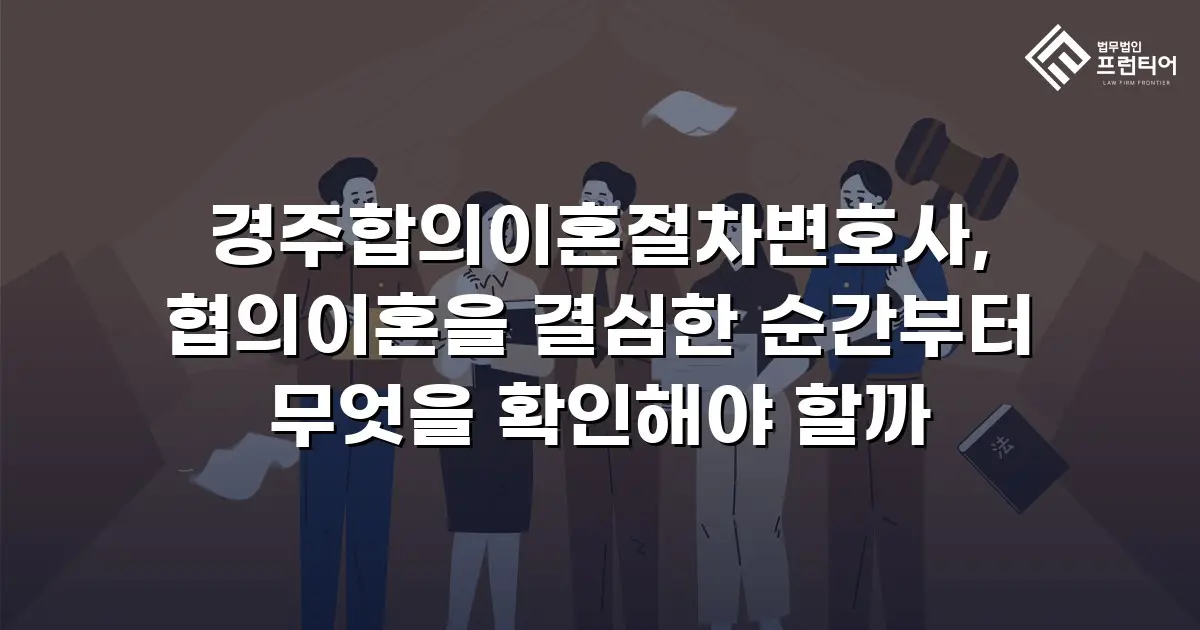 경주합의이혼절차변호사, 협의이혼을 결심한 순간부터 무엇을 확인해야 할까