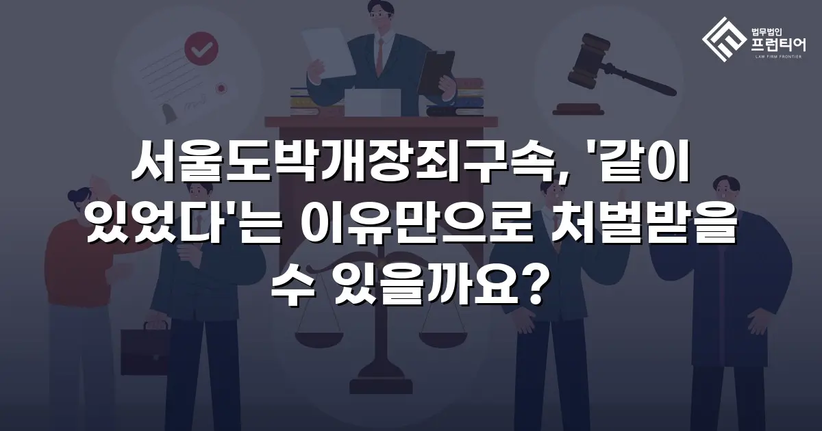 서울도박개장죄구속, '같이 있었다'는 이유만으로 처벌받을 수 있을까요?