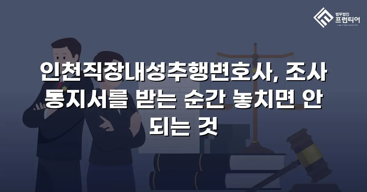 인천직장내성추행변호사, 조사 통지서를 받는 순간 놓치면 안 되는 것