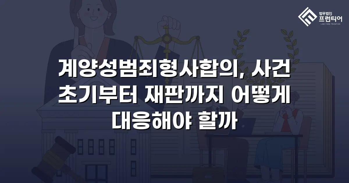 계양성범죄형사합의, 사건 초기부터 재판까지 어떻게 대응해야 할까