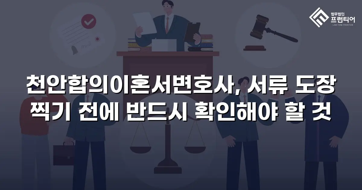 천안합의이혼서변호사, 서류 도장 찍기 전에 반드시 확인해야 할 것