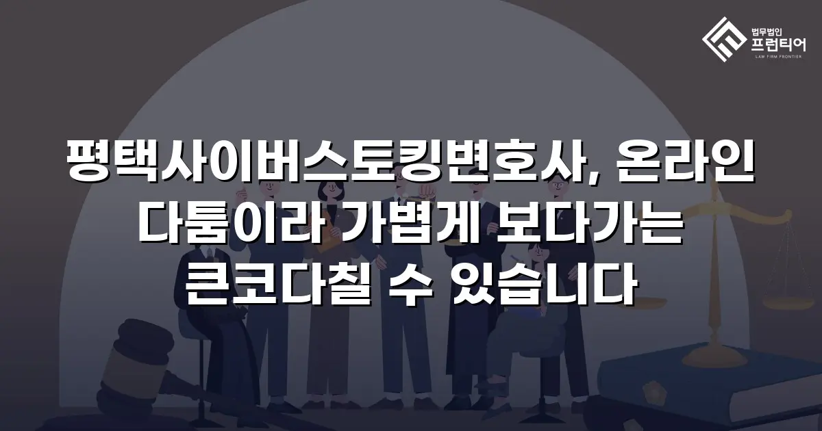 평택사이버스토킹변호사, 온라인 다툼이라 가볍게 보다가는 큰코다칠 수 있습니다