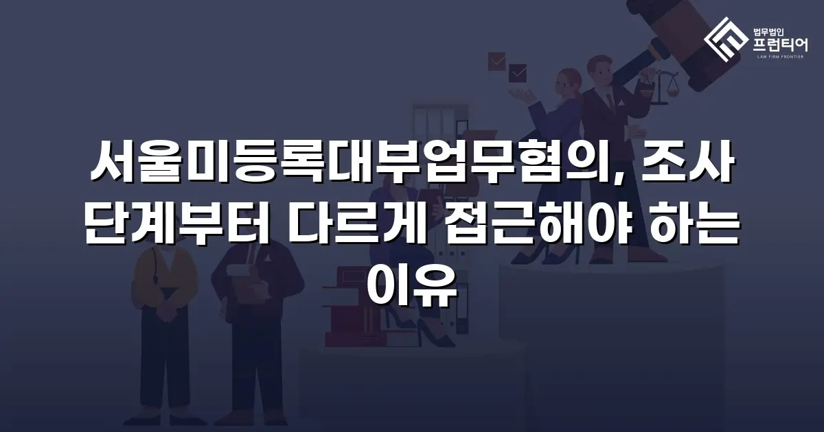 서울미등록대부업무혐의, 조사 단계부터 다르게 접근해야 하는 이유