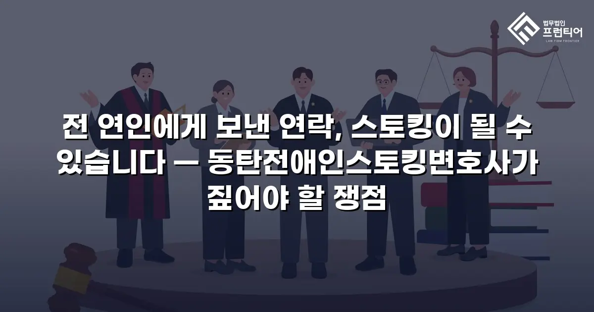 전 연인에게 보낸 연락, 스토킹이 될 수 있습니다 — 동탄전애인스토킹변호사가 짚어야 할 쟁점