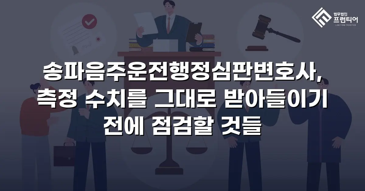 송파음주운전행정심판변호사, 측정 수치를 그대로 받아들이기 전에 점검할 것들