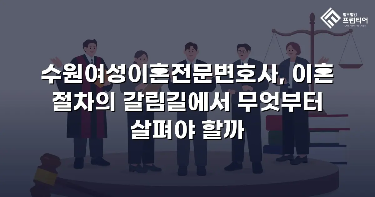 수원여성이혼전문변호사, 이혼 절차의 갈림길에서 무엇부터 살펴야 할까