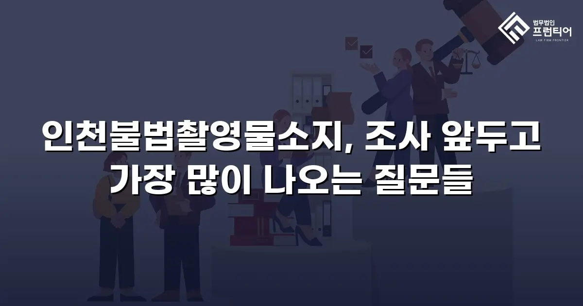 인천불법촬영물소지, 조사 앞두고 가장 많이 나오는 질문들