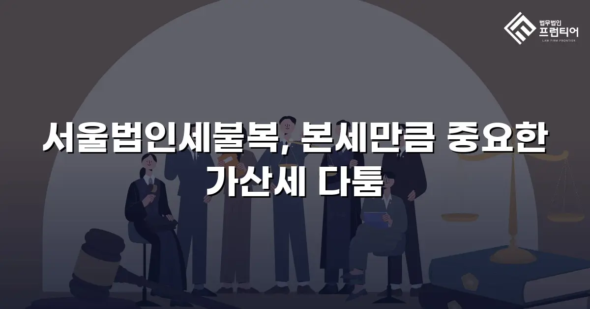 서울법인세불복, 본세만큼 중요한 가산세 다툼