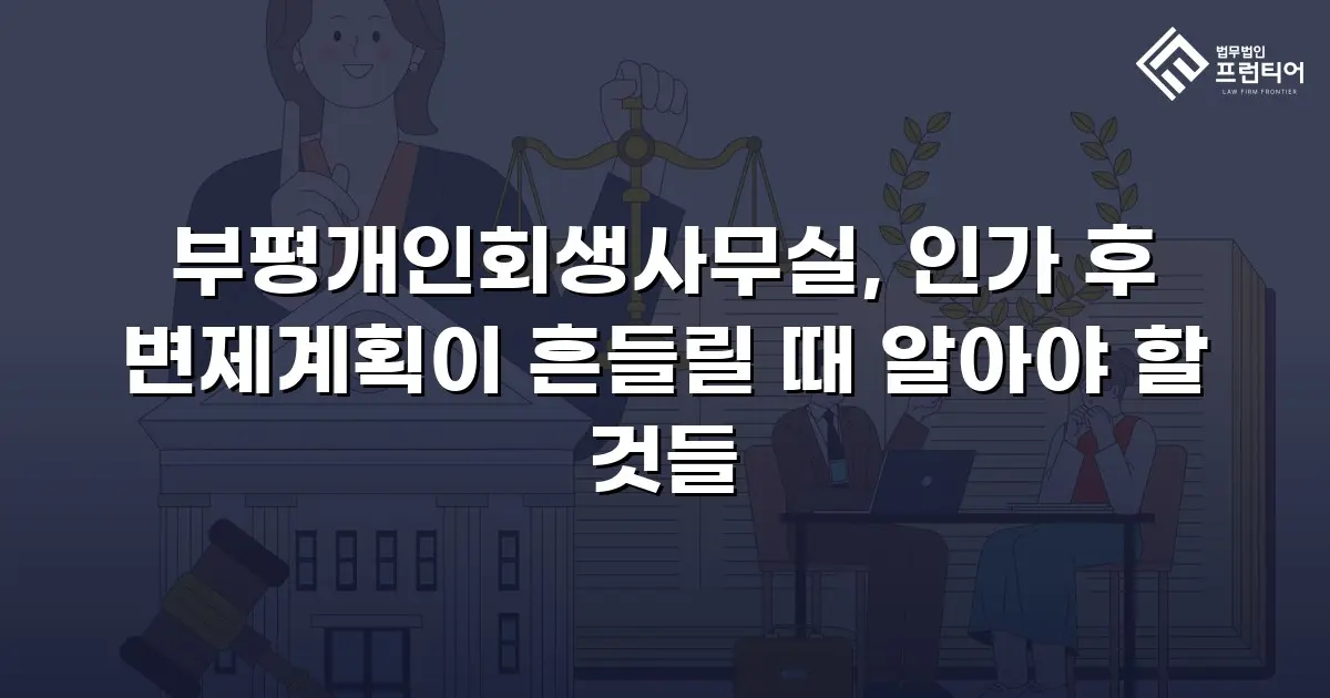 부평개인회생사무실, 인가 후 변제계획이 흔들릴 때 알아야 할 것들