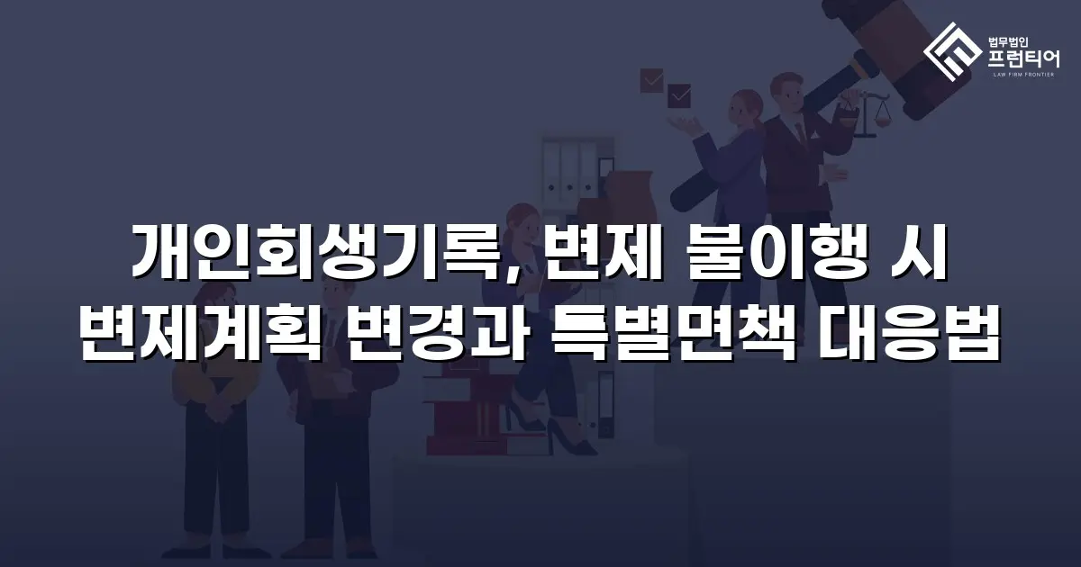 개인회생기록, 변제 불이행 시 변제계획 변경과 특별면책 대응법